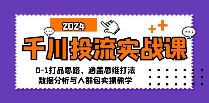 千川投流实战课:0-1打品思路,涵盖思维打法、数据分析与人群包实操教学-瀚宇网创