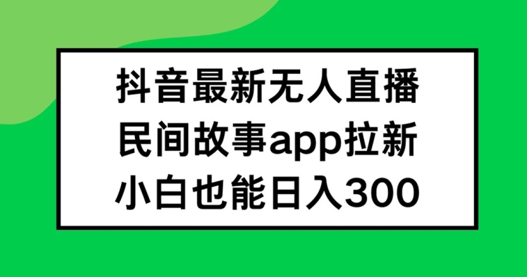 抖音无人直播,民间故事APP拉新,小白也能日入300+【揭秘】-瀚宇网创
