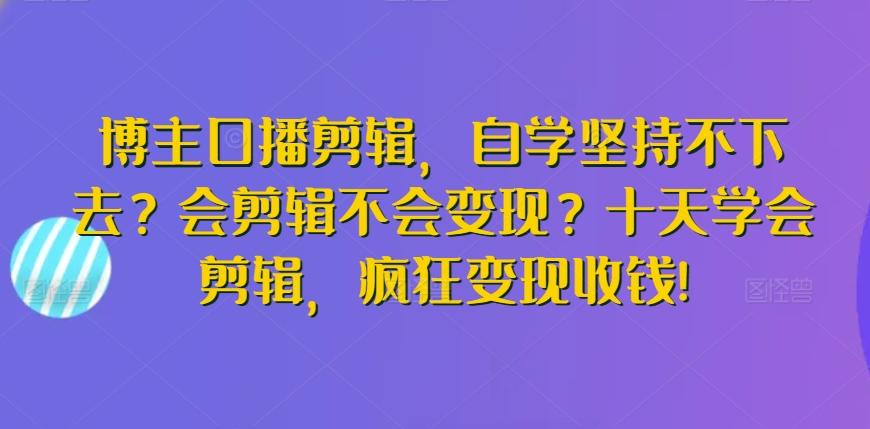 博主口播剪辑，自学坚持不下去？会剪辑不会变现？十天学会剪辑，疯狂变现收钱!-瀚宇网创