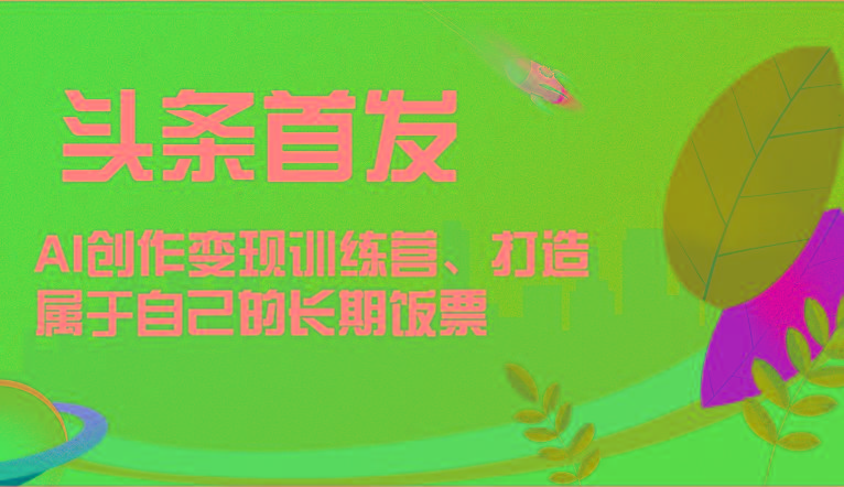 头条首发 AI创作变现训练营，打造属于自己的长期饭票-瀚宇网创