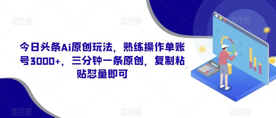 今日头条Ai原创玩法，熟练操作单账号3000+，三分钟一条原创，复制粘贴怼量即可-瀚宇网创