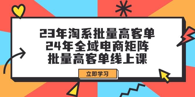 (9636期)23年淘系批量高客单+24年全域电商矩阵,批量高客单线上课(109节课)-瀚宇网创