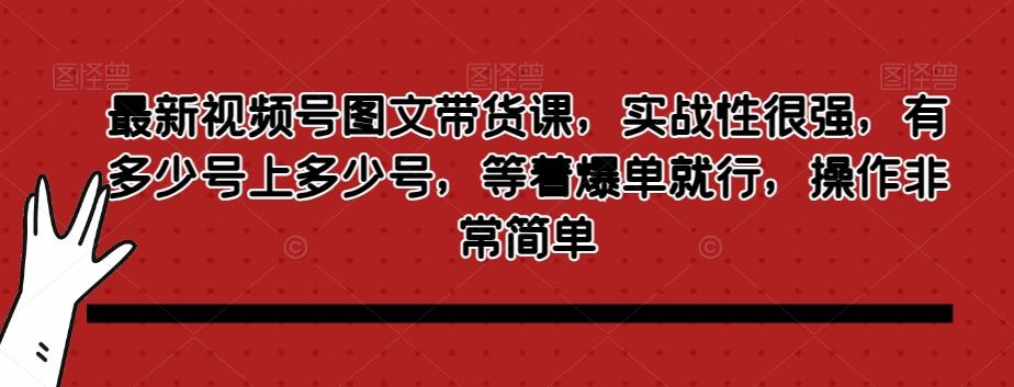 最新视频号图文带货课,实战性很强,有多少号上多少号,等着爆单就行,操作非常简单-瀚宇网创