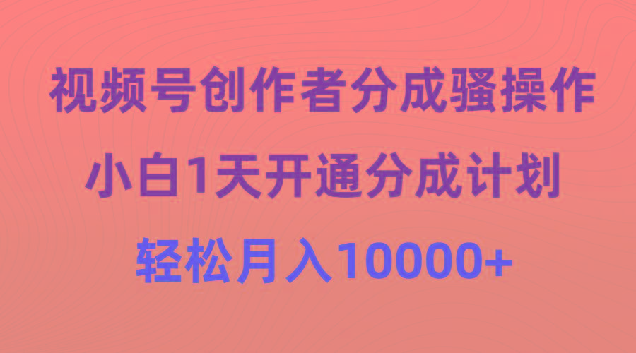 (9656期)视频号创作者分成骚操作，小白1天开通分成计划，轻松月入10000+-瀚宇网创