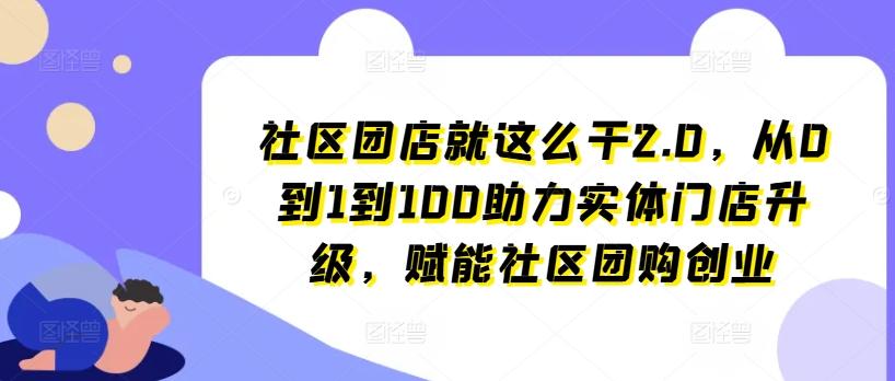 社区团店就这么干2.0，从0到1到100助力实体门店升级，赋能社区团购创业-瀚宇网创