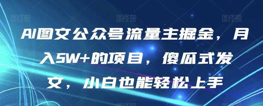 AI图文公众号流量主掘金，月入5W+的项目，傻瓜式发文，小白也能轻松上手【揭秘】-瀚宇网创