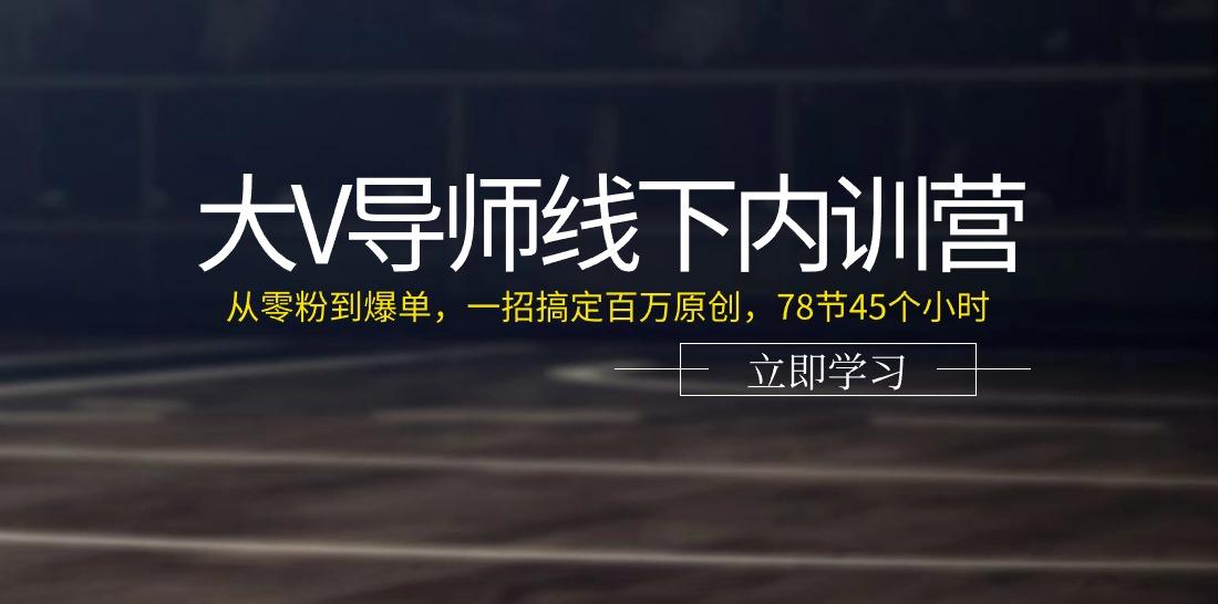 大V导师线下内训营：从零粉到爆单，一招搞定百万原创(78节45个小时)-瀚宇网创