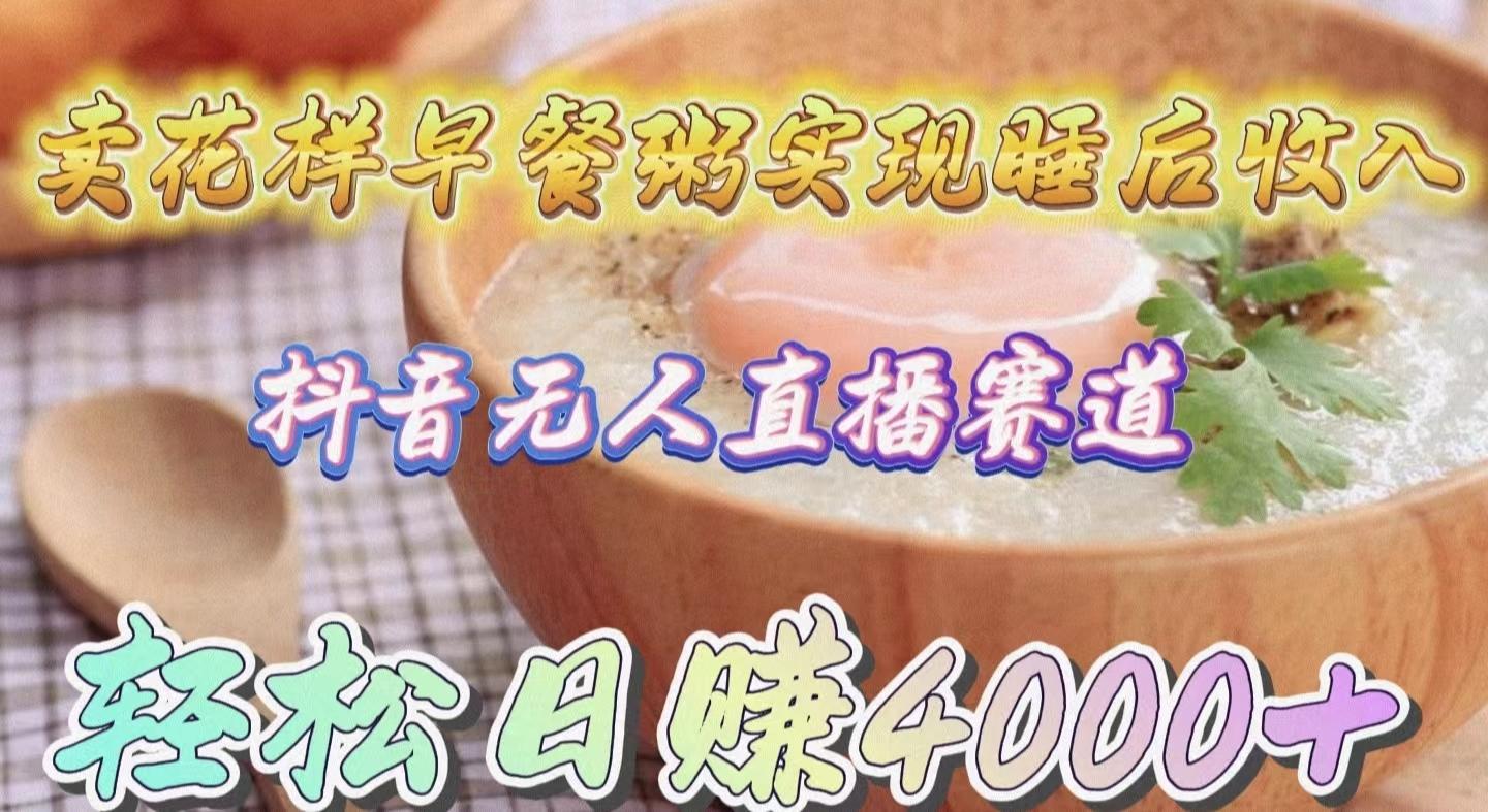 (9822期)卖花样早餐粥实现睡后收入！抖音无人直播新赛道，轻松日赚4000+-瀚宇网创