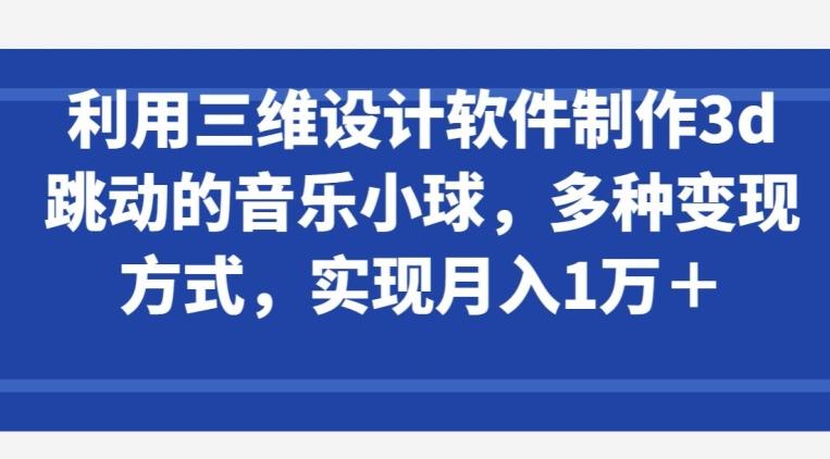 利用三维设计软件制作3d跳动的音乐小球，多种变现方式，实现月入1万+【揭秘】-瀚宇网创