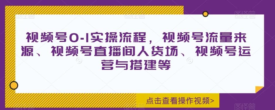视频号0-1实操流程，视频号流量来源、视频号直播间人货场、视频号运营与搭建等-瀚宇网创