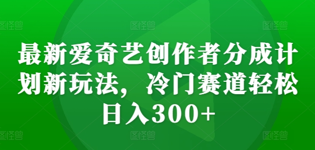 最新爱奇艺创作者分成计划新玩法，冷门赛道轻松日入300+【揭秘】-瀚宇网创