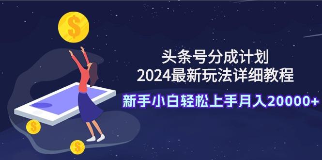 (9530期)头条号分成计划：2024最新玩法详细教程，新手小白轻松上手月入20000+-瀚宇网创