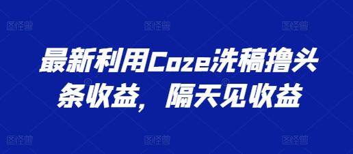 最新利用Coze洗稿撸头条收益，隔天见收益【揭秘】-瀚宇网创