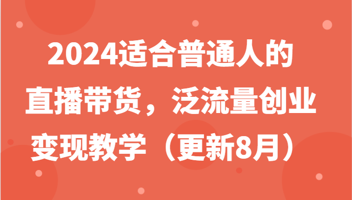 2024适合普通人的直播带货,泛流量创业变现教学(更新8月)-瀚宇网创