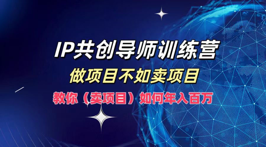 IP共创导师训练营，做项目不如卖项目，教你(卖项目)如何实现年入百万-瀚宇网创