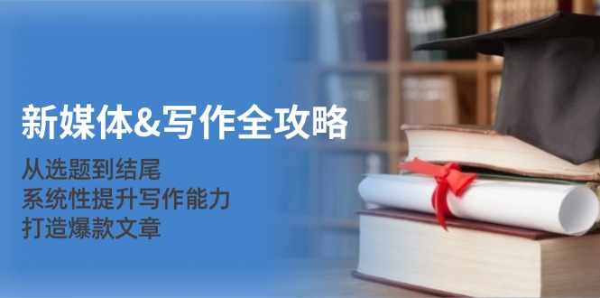 新媒体&写作全攻略:从选题到结尾,系统性提升写作能力,打造爆款文章-瀚宇网创
