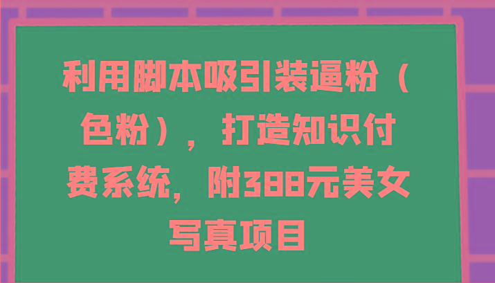 利用脚本吸引装逼粉(色粉)，打造知识付费系统，附388元美女写真项目-瀚宇网创