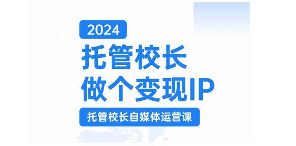 2024托管校长做个变现IP，托管校长自媒体运营课，利用短视频实现校区利润翻番-瀚宇网创
