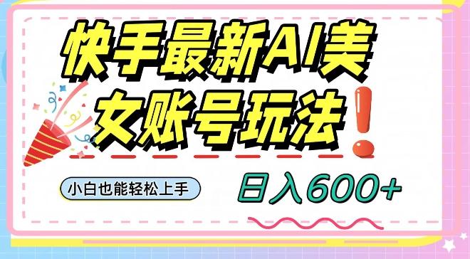 快手AI美女号最新玩法，日入600+小白级别教程【揭秘】-瀚宇网创