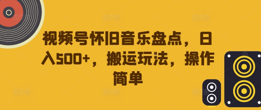 视频号怀旧音乐盘点，日入500+，搬运玩法，操作简单【揭秘】-瀚宇网创