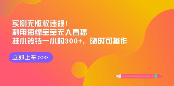 实测无版权违规！利用海绵宝宝无人直播，挂小铃铛一小时300+，随时可操作-瀚宇网创