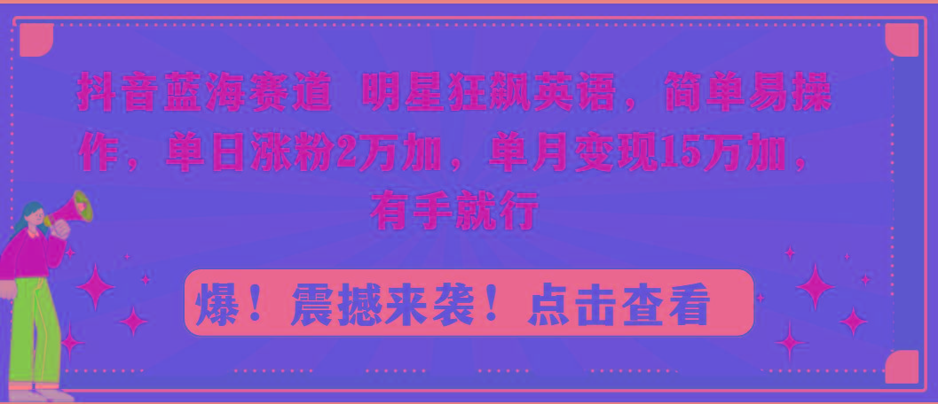 抖音蓝海赛道，明星狂飙英语，简单易操作，单日涨粉2万加，单月变现15万…-瀚宇网创