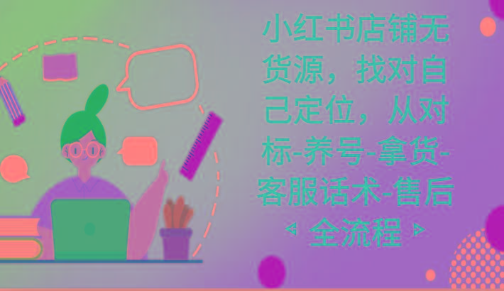 小红书店铺无货源课程，找对自己定位，从对标-养号-拿货-客服话术-售后全流程-瀚宇网创
