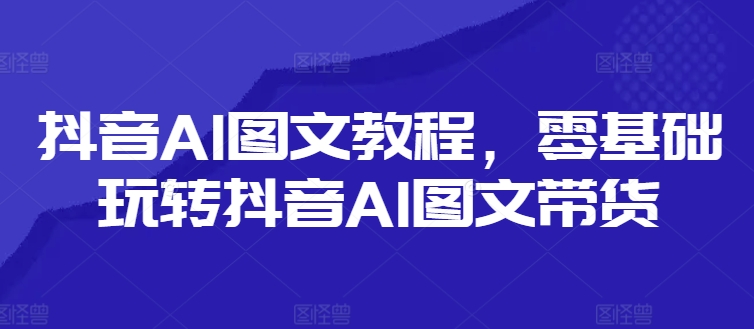 抖音AI图文教程，零基础玩转抖音AI图文带货-瀚宇网创