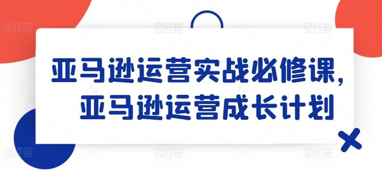 亚马逊运营实战必修课，亚马逊运营成长计划-瀚宇网创