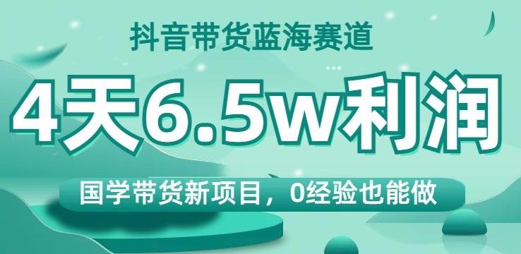 抖音带货蓝海赛道,国学带货新项目,0经验也能做,4天6.5w利润【揭秘】-瀚宇网创