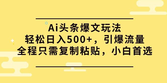 (9853期)Ai头条爆文玩法，轻松日入500+，引爆流量全程只需复制粘贴，小白首选-瀚宇网创