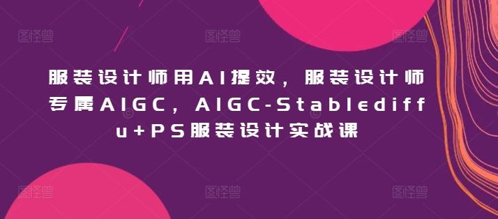 服装设计师用AI提效,服装设计师专属AIGC,AIGC-Stablediffu+PS服装设计实战课-瀚宇网创