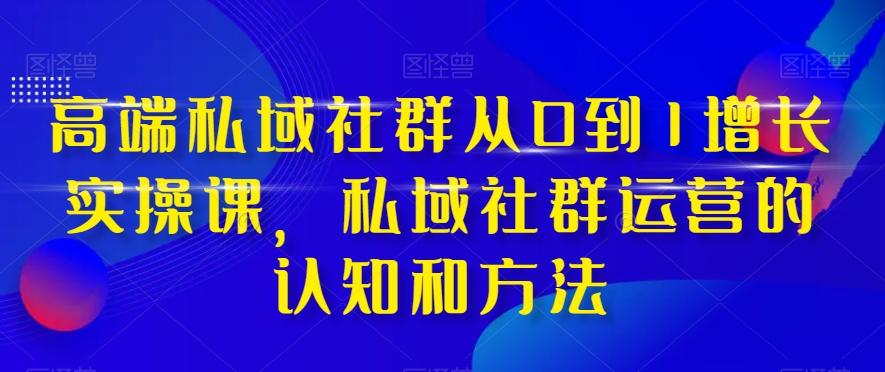 高端私域社群从0到1增长实操课，私域社群运营的认知和方法-瀚宇网创