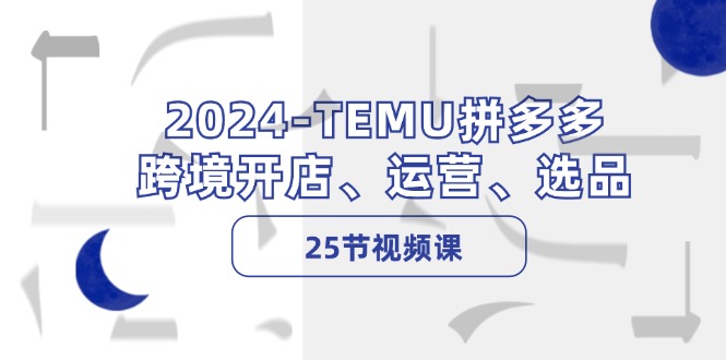 2024-TEMU拼多多·跨境开店、运营、选品(25节视频课-瀚宇网创