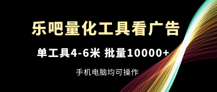 乐吧量化工具看广告,单工具4-6米,批量10000+,手机电脑均可操作-瀚宇网创