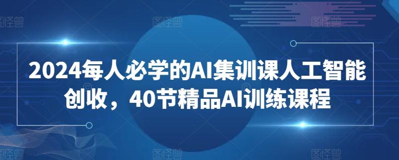 2024每人必学的AI集训课人工智能创收，40节精品AI训练课程-瀚宇网创