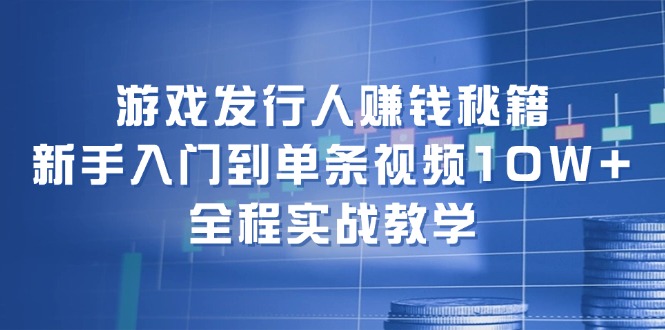 游戏发行人赚钱秘籍:新手入门到单条视频10W+,全程实战教学-瀚宇网创