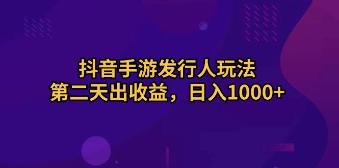 抖音手游发行人玩法，第二天出收益，日入1000+-瀚宇网创