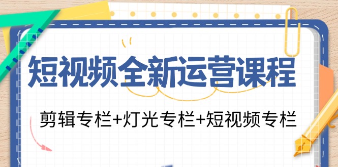 短视频全新运营课程：剪辑专栏+灯光专栏+短视频专栏(23节课)-瀚宇网创