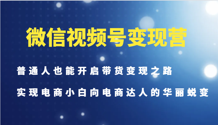 微信视频号变现营-普通人也能开启带货变现之路,实现电商小白向电商达人的华丽蜕变-瀚宇网创