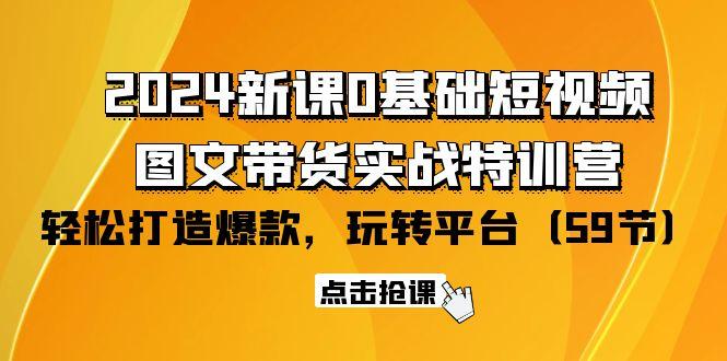 (9911期)2024新课0基础短视频+图文带货实战特训营：玩转平台，轻松打造爆款(59节)-瀚宇网创