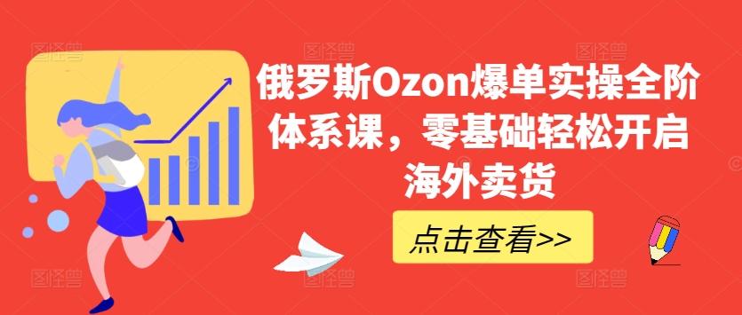 俄罗斯Ozon爆单实操全阶体系课，零基础轻松开启海外卖货-瀚宇网创