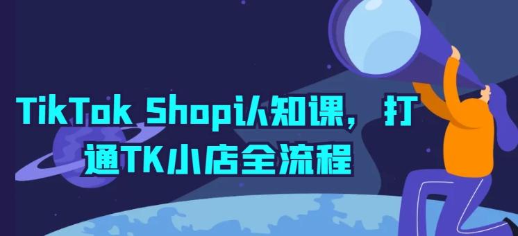 TikTok Shop认知课，打通TK小店全流程-瀚宇网创
