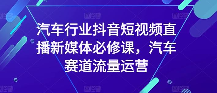 汽车行业抖音短视频直播新媒体必修课，汽车赛道流量运营-瀚宇网创