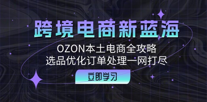 跨境电商新蓝海：OZON本土电商全攻略，选品优化订单处理一网打尽-瀚宇网创