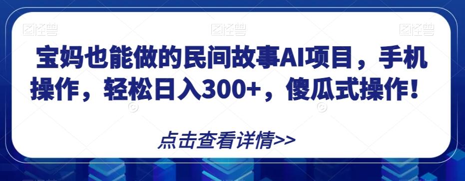 宝妈也能做的民间故事AI项目，手机操作，轻松日入300+，傻瓜式操作！【揭秘】-瀚宇网创