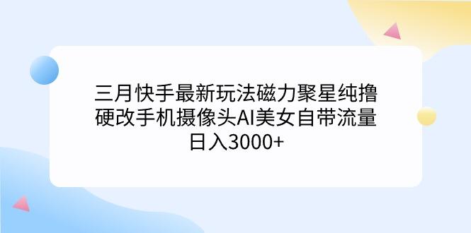 (9247期)三月快手最新玩法磁力聚星纯撸，硬改手机摄像头AI美女自带流量日入3000+…-瀚宇网创
