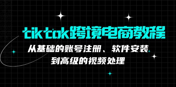 tiktok跨境电商教程：从基础的账号注册、软件安装，到高级的视频处理-瀚宇网创