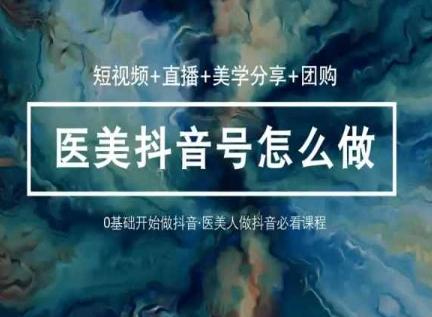 玩转医美抖音短视频与直播，36堂网课学逻辑(短视频+直播+美学分享+团购)-瀚宇网创