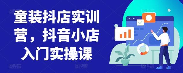 童装抖店实训营，抖音小店入门实操课-瀚宇网创